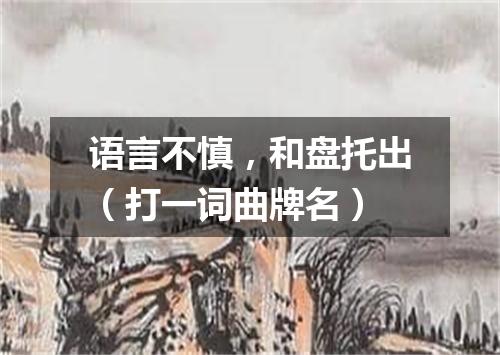 语言不慎，和盘托出（打一词曲牌名）