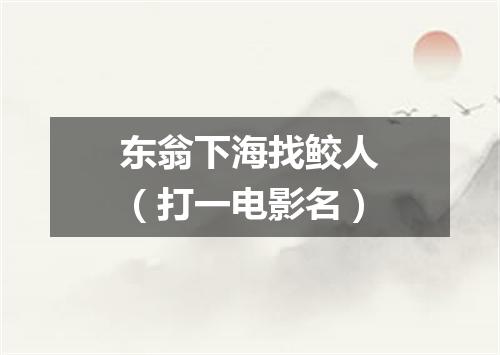 东翁下海找鲛人（打一电影名）