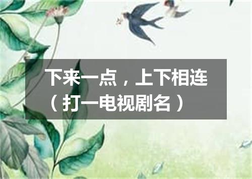 下来一点，上下相连（打一电视剧名）