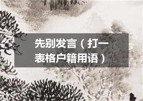 先别发言（打一表格户籍用语）