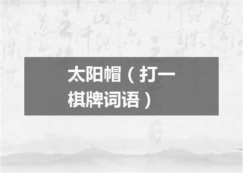 太阳帽（打一棋牌词语）