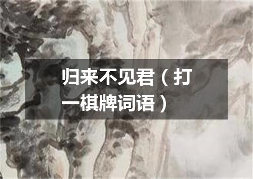 归来不见君（打一棋牌词语）