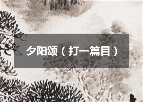 夕阳颂（打一篇目）