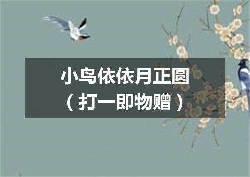 小鸟依依月正圆（打一即物赠）