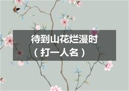 待到山花烂漫时（打一人名）