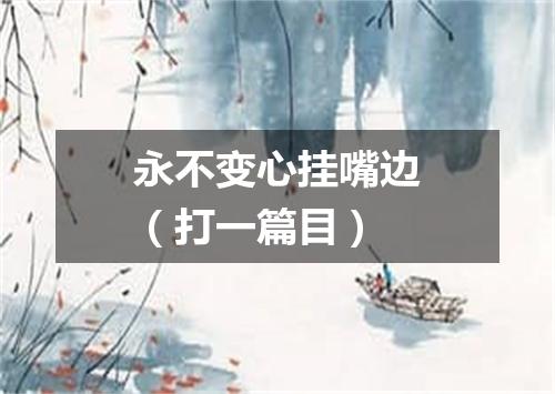 永不变心挂嘴边（打一篇目）