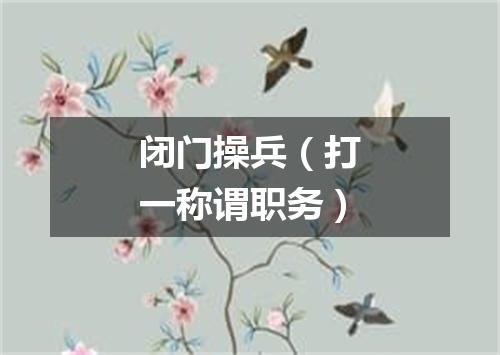 闭门操兵（打一称谓职务）