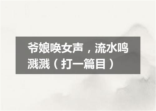 爷娘唤女声，流水鸣溅溅（打一篇目）