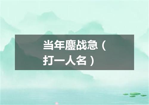 当年鏖战急（打一人名）