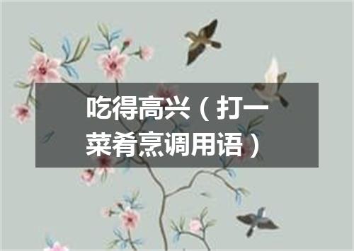 吃得高兴（打一菜肴烹调用语）
