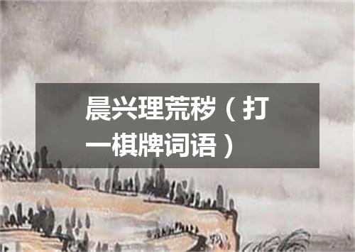 晨兴理荒秽（打一棋牌词语）
