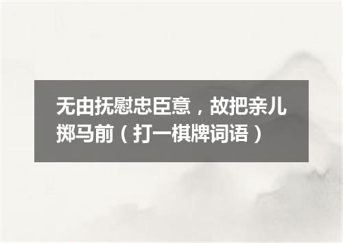 无由抚慰忠臣意，故把亲儿掷马前（打一棋牌词语）
