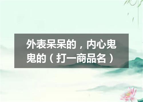 外表呆呆的，内心鬼鬼的（打一商品名）