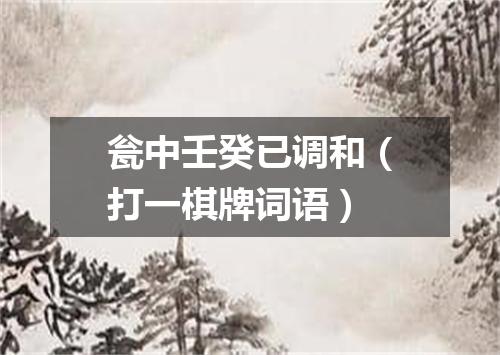 瓮中壬癸已调和（打一棋牌词语）