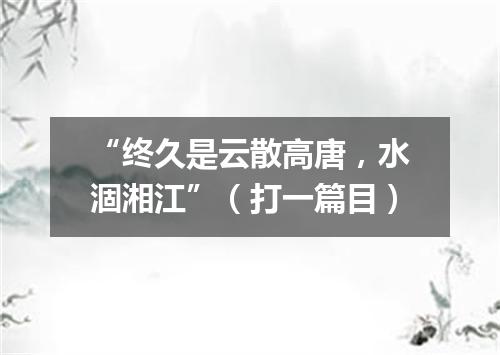 “终久是云散高唐，水涸湘江”（打一篇目）
