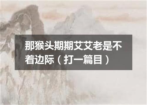 那猴头期期艾艾老是不着边际（打一篇目）