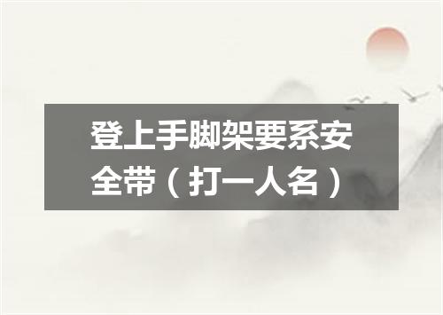 登上手脚架要系安全带（打一人名）