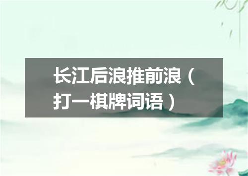 长江后浪推前浪（打一棋牌词语）