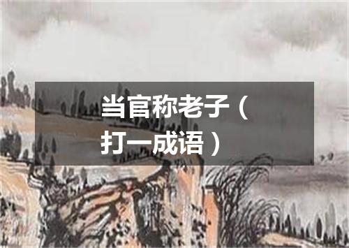 当官称老子（打一成语）