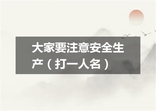 大家要注意安全生产（打一人名）