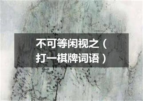 不可等闲视之（打一棋牌词语）