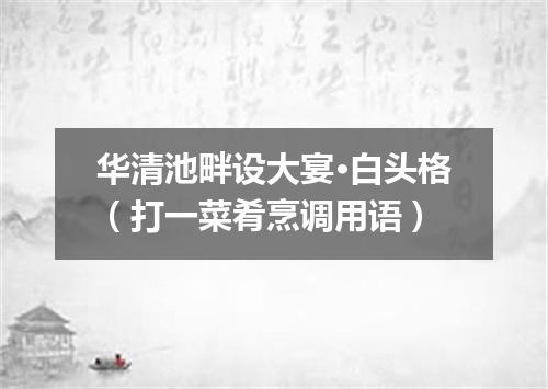华清池畔设大宴·白头格（打一菜肴烹调用语）