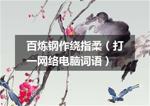 百炼钢作绕指柔（打一网络电脑词语）