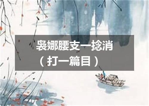 袅娜腰支一捻消（打一篇目）