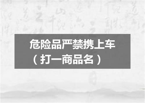危险品严禁携上车（打一商品名）