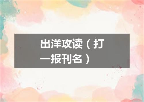 出洋攻读（打一报刊名）