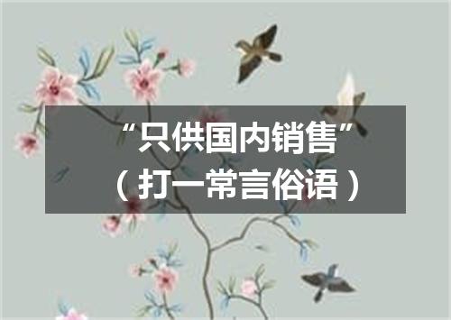 “只供国内销售”（打一常言俗语）