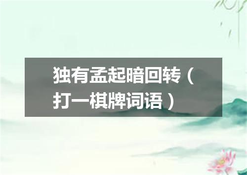 独有孟起暗回转（打一棋牌词语）