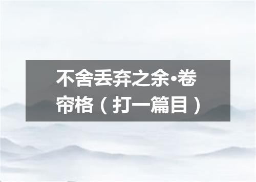 不舍丢弃之余·卷帘格（打一篇目）