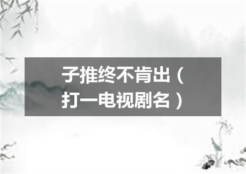 子推终不肯出（打一电视剧名）