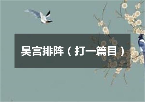 吴宫排阵（打一篇目）