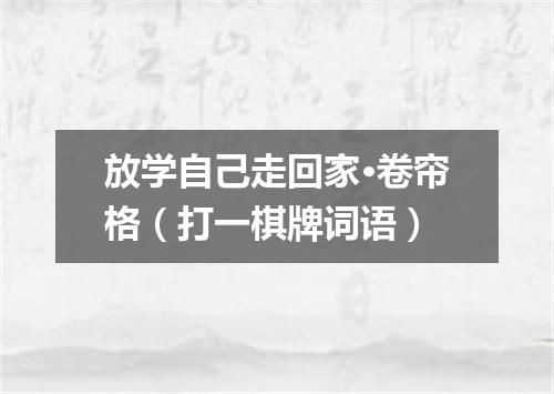 放学自己走回家·卷帘格（打一棋牌词语）