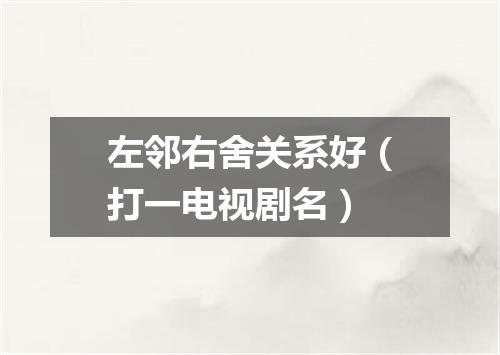 左邻右舍关系好（打一电视剧名）