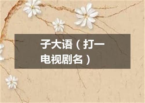 子大语（打一电视剧名）