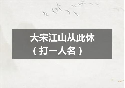 大宋江山从此休（打一人名）