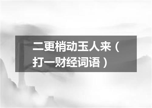 二更梢动玉人来（打一财经词语）