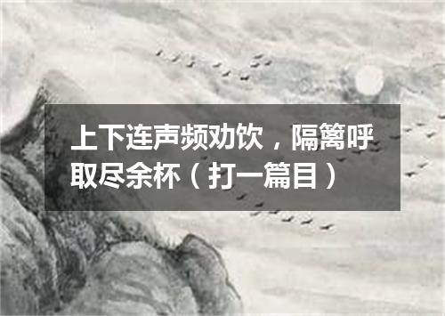 上下连声频劝饮，隔篱呼取尽余杯（打一篇目）
