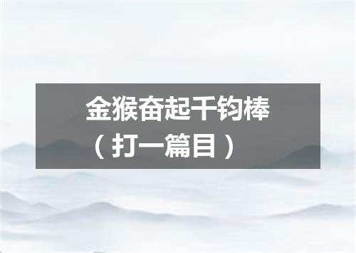 金猴奋起千钧棒（打一篇目）
