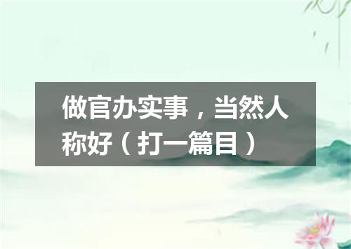 做官办实事，当然人称好（打一篇目）