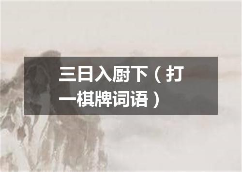三日入厨下（打一棋牌词语）