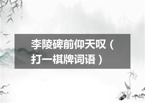 李陵碑前仰天叹（打一棋牌词语）