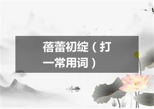 蓓蕾初绽（打一常用词）