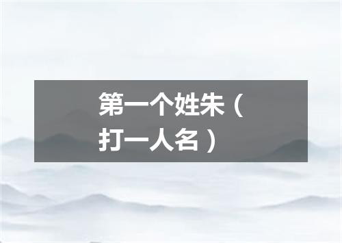 第一个姓朱（打一人名）