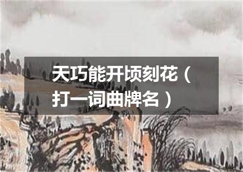 天巧能开顷刻花（打一词曲牌名）