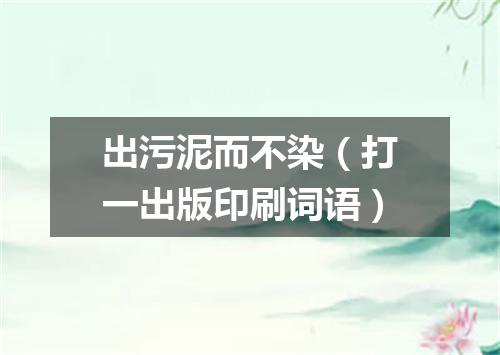 出污泥而不染（打一出版印刷词语）