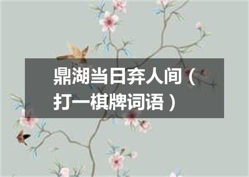 鼎湖当日弃人间（打一棋牌词语）